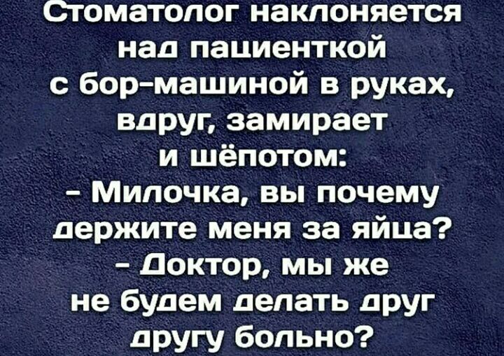 егоматопог наклоняется над пациенткой с бор машиной в руках вдруг замирает и шёпотом Мипочка вы почему держите меня за яйца Доктор мы же не будем делать друг другу больно