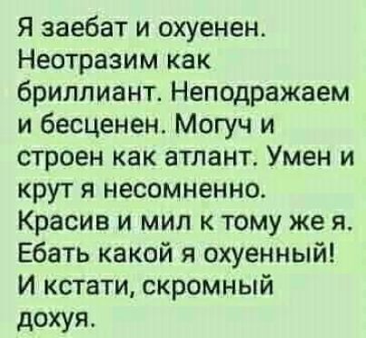 Я ааебат и охуенен Неотразим как бриллиант Неподражаем и бесценен Могуч и строен как атлант Умен и крут я несомненно Красив и мил к тому же я Ебать какой я охуенный И кстати скромный дохуя