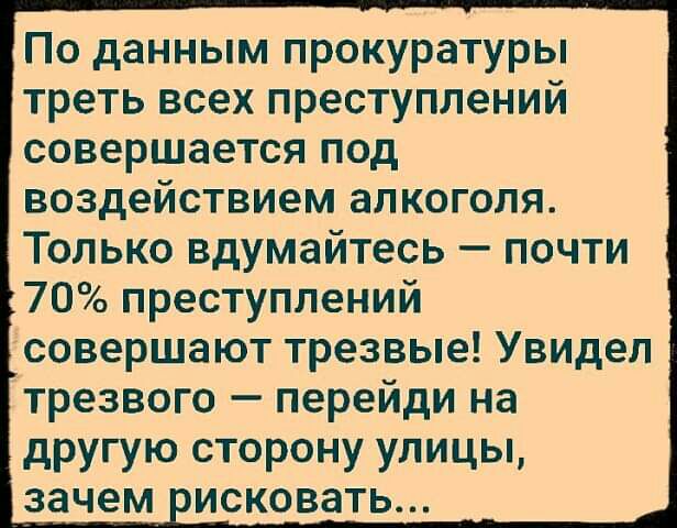 По данным прокуратуры треть всех преступлений совершается под воздействием алкоголя Только вдумайтесь почти 70 преступлений совершают трезвые Увидел трезвого перейди на другую сторону улицы зачем исковать