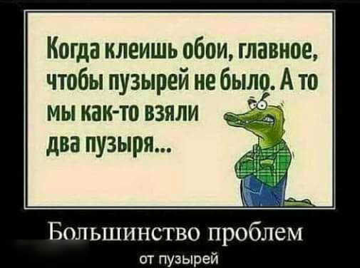 Когда клеишь обои главное чтобы пузырей не быёз А то мы как то взяли два пузыря Большинство проблем от пузырей