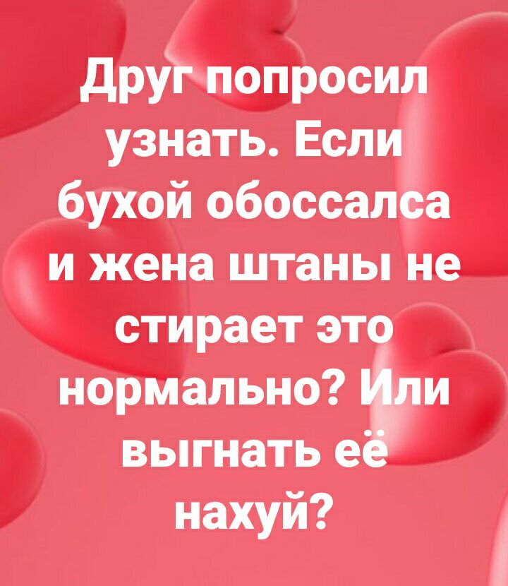 Друг попросил узнать Если бухой обоссалса и жена штаны не стирает это нормально ум выгнать е нахуй