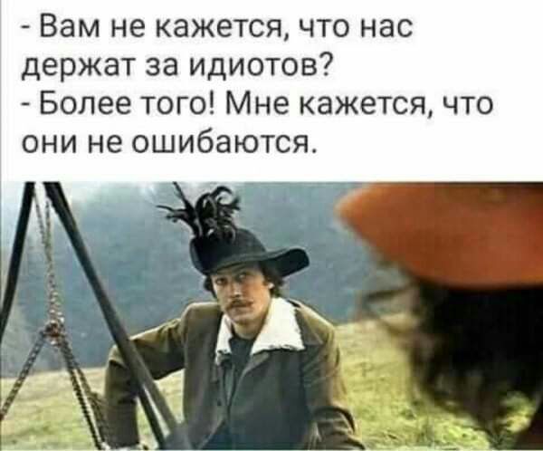 Вам не кажется что нас держат за идиотов Более того Мне кажется что они не ошибаются