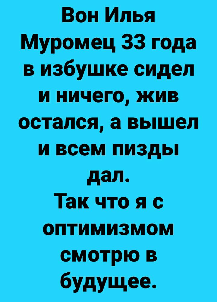 Вон Илья МУРОМец 33 года в избушке сидел иничего жив остался а вышел и всем пизды дал Такчто я с оптимизмом смотрю в біУдущее