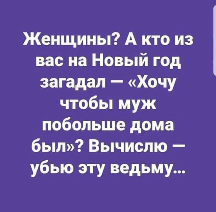 Женщины А кто из вас на Новый год загадал Хочу чтобы муж побольше дома был Вычислю убью эту ведьму