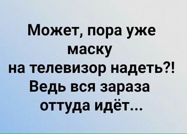 Может пора уже маску на телевизор надеть Ведь вся зараза оттуда Идёт