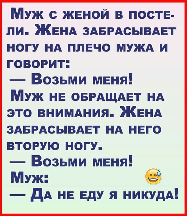 Муж с женой в посте ли ЖЕНА ЗАБРАСЫВАЕТ ногу НА плечо МУЖА и говорит Возьми меня Муж НЕ ОБРАЩАЕТ НА это ВНИМАНИЯ ЖЕНА ЗАБРАСЫВАЕТ НА нвго вторую ногу Возьми мвня Муж дА НЕ ЕдУ я никудА