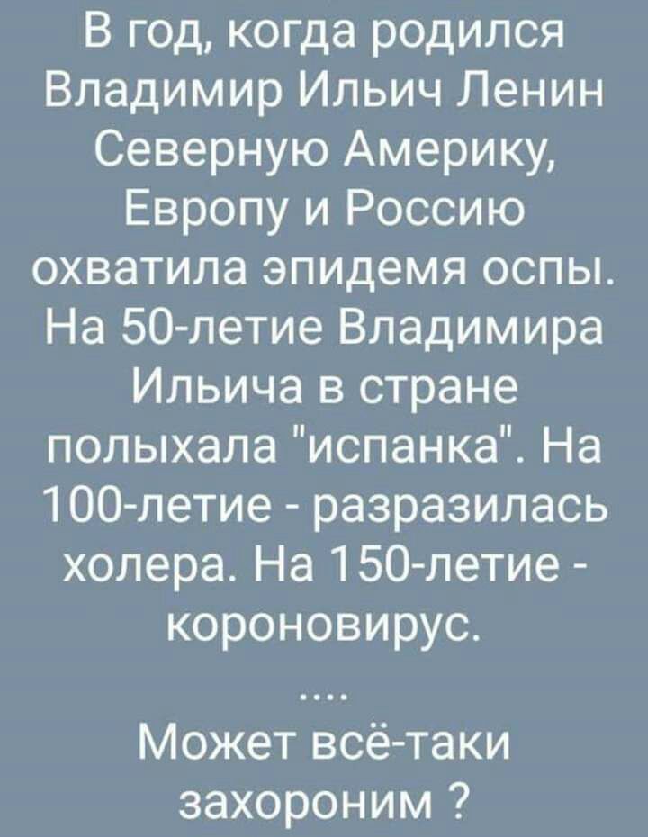В год когда родился Владимир Ильич Ленин Северную Америку Европу и Россию охватила эпидемя оспы На 50летие Владимира Ильича в стране полыхала испанка На 100 летие разразилась холера На ТБО летие короновирус Может всё таки захороним