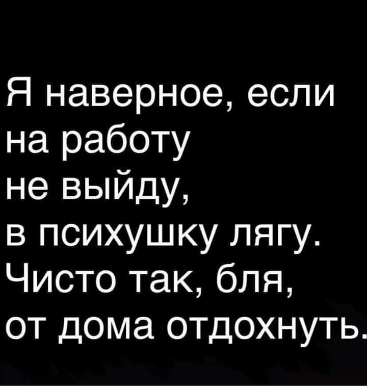 Я наверное если на работу не выйду в психушку лягу Чисто так бля от дома отдохнуть