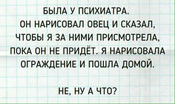БЫЛА У ПСИХИАТРА ОН НАРИСОВАЛ ОВЕЦ И СКАЗАЛ ЧТОБЫ Я ЗА НИМИ ПРИСМОТРЕЛА ПОКА ОН НЕ ПРИДЁТ Я НАРИСОВАЛА ОГРАЖДЕНИЕ И ПОШЛА ДОМОЙ НЕ НУ А ЧТО