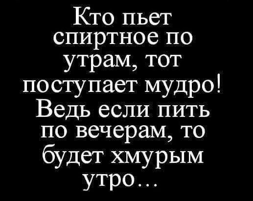 Кто пьет спиртное по утрам тот по ступает мудро Ведь если пить по вечерам то будет хмурым утро