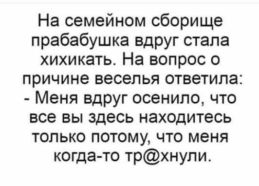 На семейном сборище прабабушка вдРУг стала хихикать На вопрос о причине веселья ответила Меня вдруг осенило что все вы здесь находитесь только потому что меня когда то трхнупи