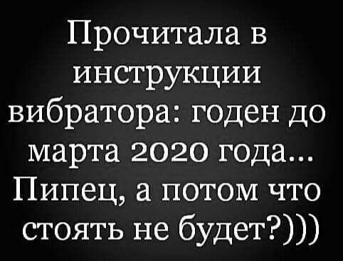 Прочитала в инструкции вибратора годен до марта 2020 гола Пипец а потом что стоять не будет