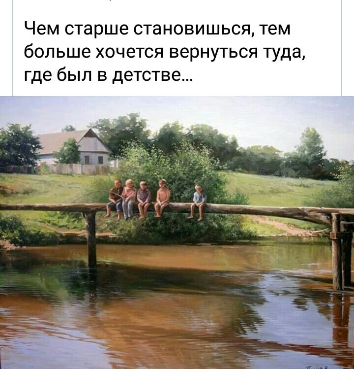 Чем старше становишься тем больше хочется вернуться туда где был в детстве