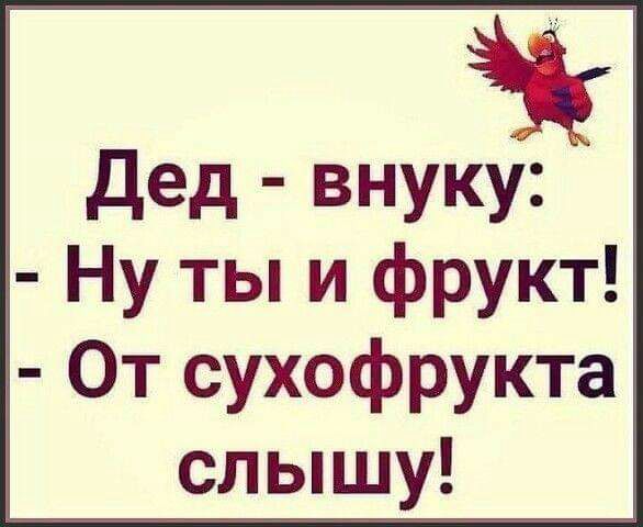 Дед внуку Ну ты и фрукт От сухофрукта слышу
