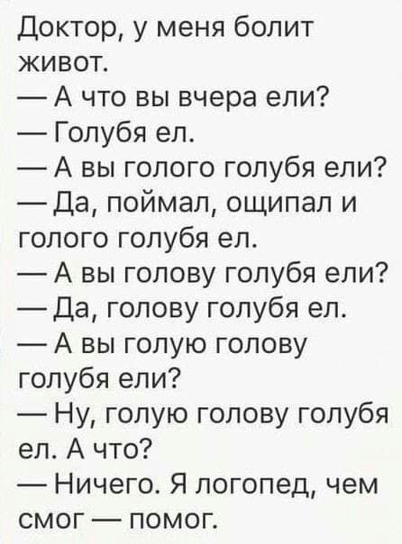 Доктор у меня болит живот А что вы вчера ели Голубя ел А вы голого голубя ели _Да поймал ощипал и голого голубя ел А вы голову голубя ели Да голову голубя ел А вы голую голову голубя ели Ну голую голову голубя ел А что Ничего Я логопед чем смог помог