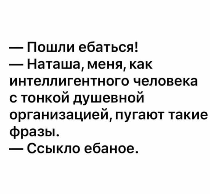 Пошли ебаться Наташа меня как интеллигентного человека с тонкой душевной организацией пугают такие фразы Ссыкло ебаное