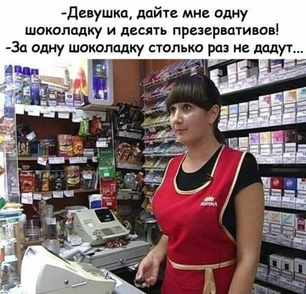 Девушка дайте мне одну шоколадку и десять презервативов За одну шоколадку столько раз не дадут