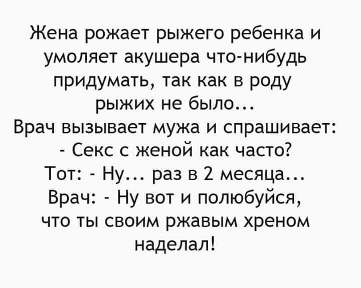 Жена рожает рыжего ребенка и умоляет акушера что нибудь придумать так как в роду рыжих не было Врач вызывает мужа и спрашивает Секс с женой как часто Тот Ну раз в 2 месяца Врач Ну вот и полюбуйся что ты своим ржавым хреном наделал
