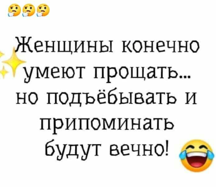 999 Ёенщины конечно умеют прощать но подъёбывать и припоминать будут вечно