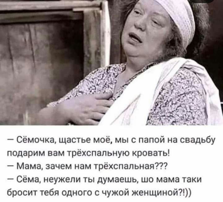 Сёмочка щастье моё мы с папой на свадьбу подарим вам трёхспалычую кровать Мама зачем нам трёхспальная Сёма неужели ты думаешь шо мама таки бросит тебя одного с чужой женщиной