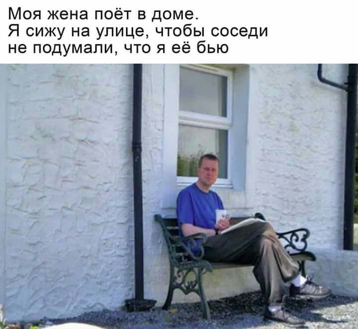 Моя жена поёт в доме Я сижу на улице чтобы соседи не подумали что я её бью 1 т