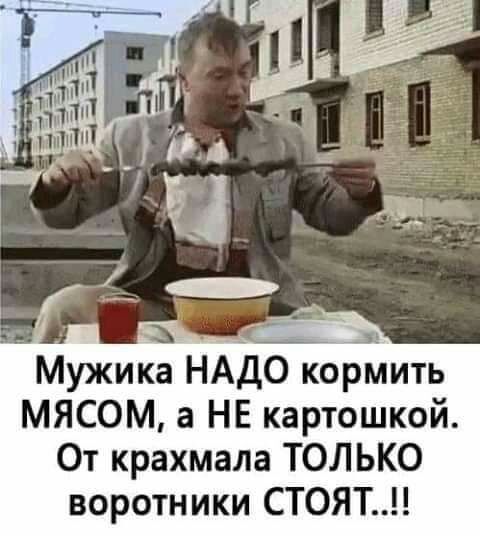 Мужика НАДО кормить мясом а НЕ картошкой От крахмала ТОЛЬКО воротники СТОЯТ