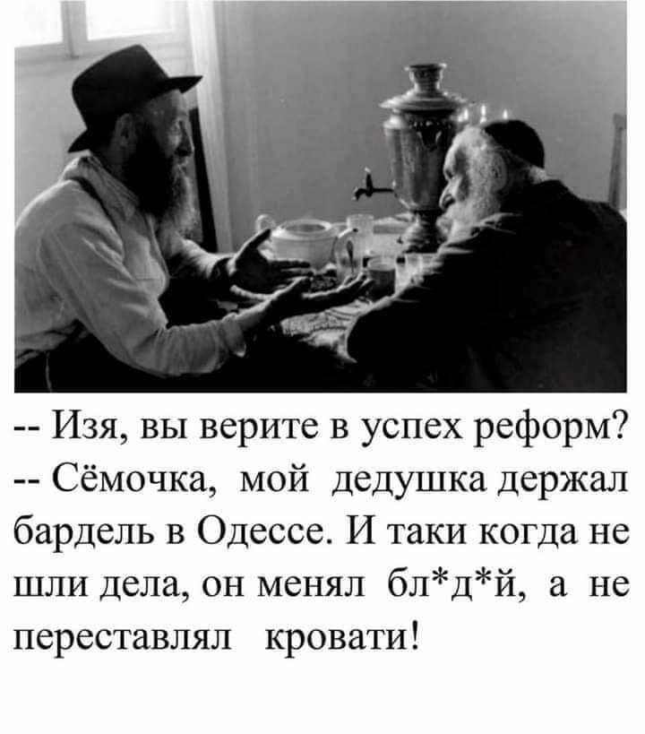 Изя вы верите в успех реформ Сёмочка мой дедушка держал бардель в Одессе И таки когда не шли дела он менял блдй не переставлял кровати