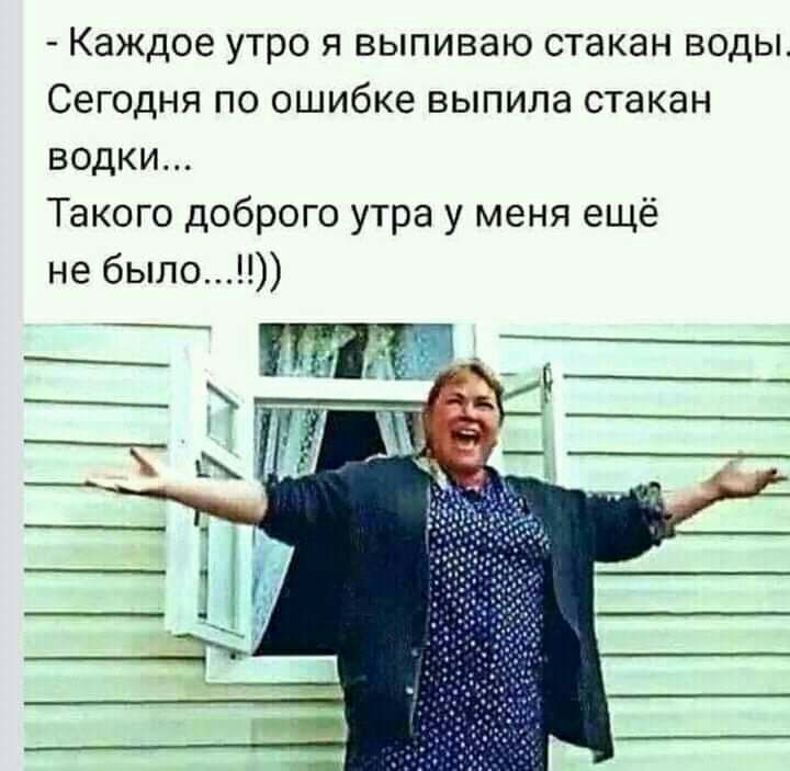 каждое УТРО Я ВЫПИВЭЮ СТЭКЗН ВОДЫ СЕГОДНЯ ПО ОШИбКЕ ВЫПИЛЭ стакан водки Такого доброго утра у меня ещё не было