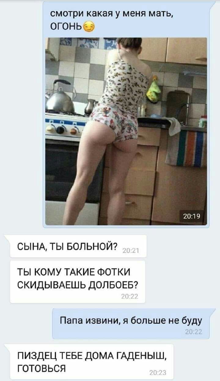 смотри какая у меня мать ОГОНЬ а СЫНА ТЫ БОЛЬНОЙ ТЫ КОМУ ТАКИЕ ФОТКИ СКИДЫВАЕШЬ ДОЛБОЕБ Папа извини я больше не буду пиздЕц ТЕБЕ ДОМА ГАДЕНЫШ готовься