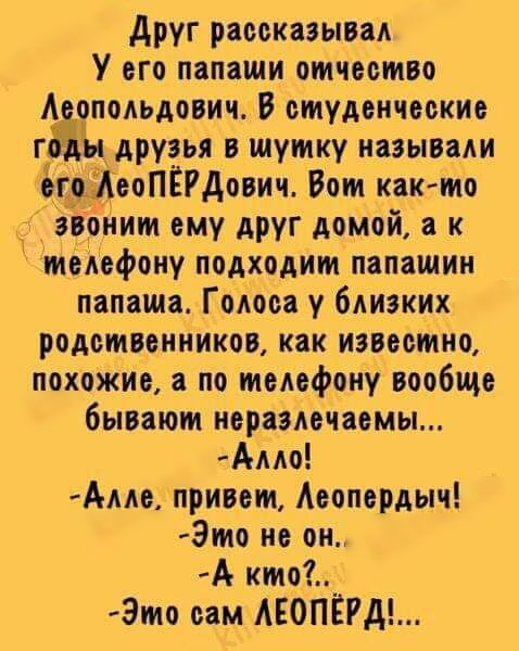 друг рассказывал У его папаши отчеетво Аеоподьдович В студенческие годин друзья в шутку называли его АеоПЁРдович Вот как то онит ему друг домой а к телефону подходит папашин папаша Гоиоеа у близких родственников как известно похокие по телефону вообще бывают нераэлечаемы Амо Аме привет Аеопердыч Это не он А кто_ Это им АЕОПЁРД