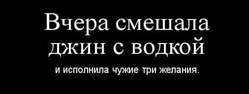 Вчера смешала джин с водкой и исполнила чужие три желания
