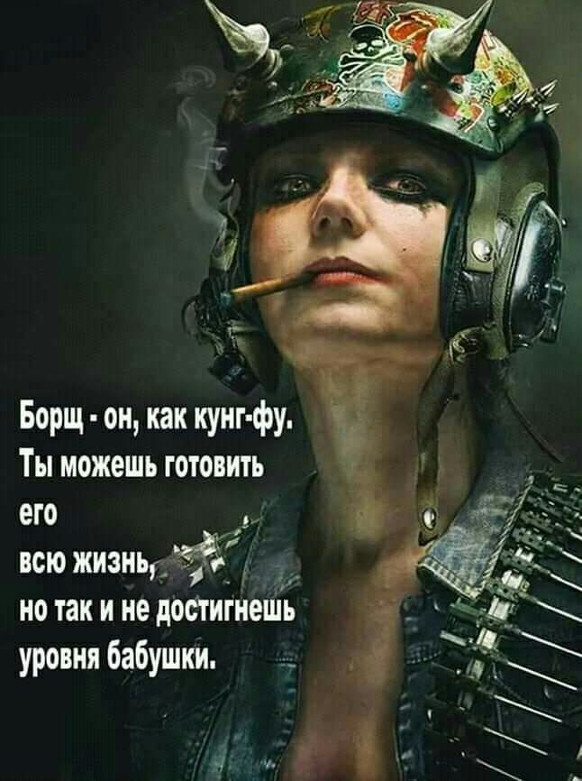 Борщ он как кунг фу Ты можешь готовить его всю жиэиь у но так и не достигнешь уровня бабушки __