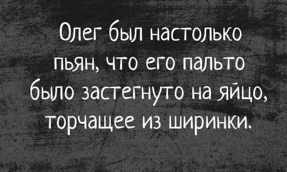 Олег был настолько пьян что его пальто было застегнуто на яйцо торчащее из ширинки