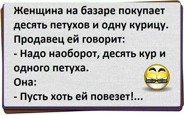 Женщина на базаре покупает десять петухов и одну курицу Продавец ей говорит Надо наоборот десять кур и одного петуха Она Пусть хоть ей повезет