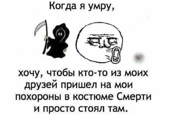 Когда я умру а хочу чтобы кто то из моих друзей пришел на мои похороны в костюме Смерти и просто стоял там