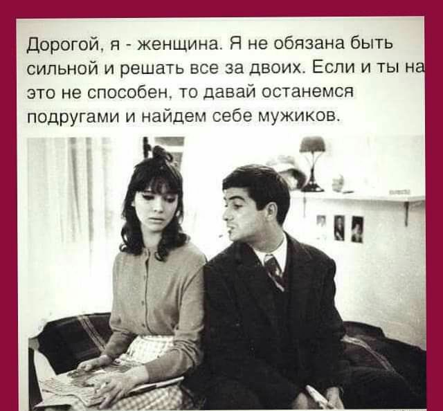 Дорогой я женщина Я не обязана быть сильной и решать все за двоих Если и ты н это не способен то давай останемся подругами и найдем себе мужиков