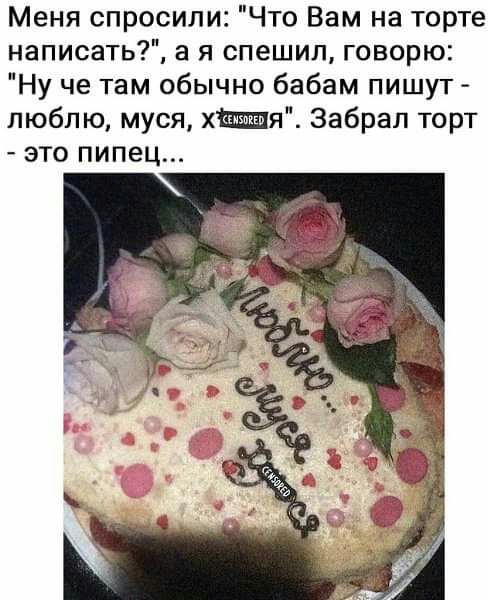 Меня спросили Что Вам на торте написать в я спешил говорю Ну че там обычно бабам пишут люблю муся хщшя Забрап торт это пипец