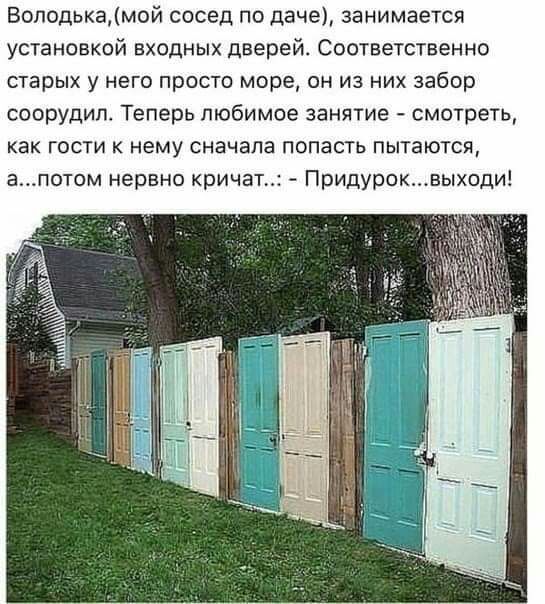 Воподькамой сосед по даче занимается установкой входных дверей Соответственно старых у него просто море он из них забор соорудил Теперь любимое занятие смотреть как гости к нему сначала попасть пытаются апотом нервно кричат Придуроквыходи