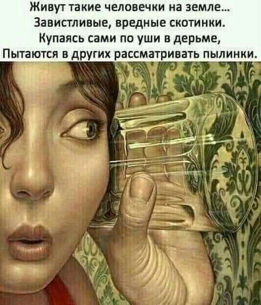 ЖИВУТ ТВКИЕ ЧЕЛОВЕЧКИ на ЗЕМЛЕ Завистливые вредные скотинки Купаясь сами по уши в дерьме Пытаются в других рассматривать пылинки