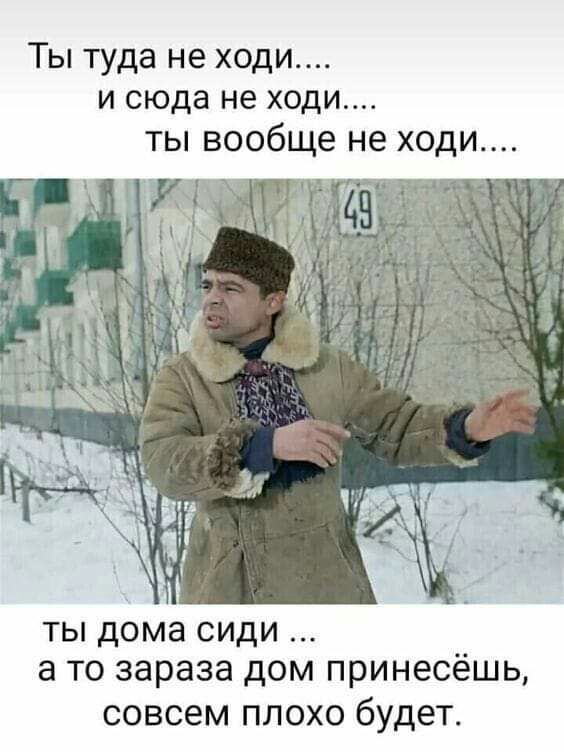 Ты туда не ходи и сюда не ходи ты вообще не ходи ты дома сиди а то зараза дом принесёшь СОВСЭМ ПЛОХО будет
