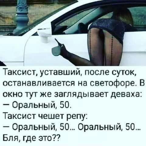 __ _ Таксист уставший после суток останавливается на светофоре В окно тут же заглядывает деваха Оральный 50 Таксист чешет репу Оральный 50 Оральный 50 Бля где это