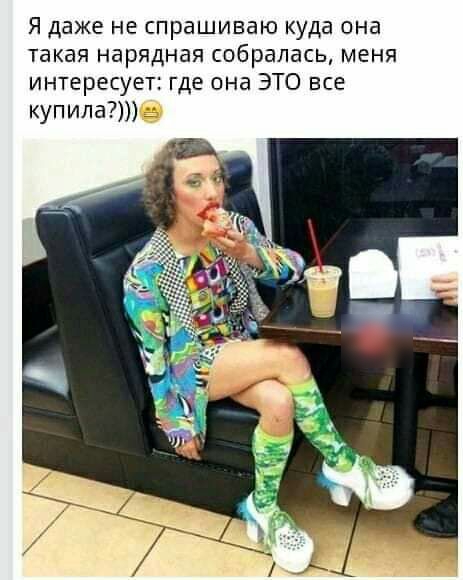 Я даже не спрашиваю куда она такая нарядная собралась меня интересует где она ЭТО все купила