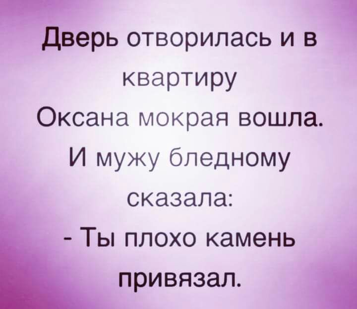 Ёерь отворилась и в квартиру Оксана мокрая вошла И мужу бледному сказала Ты плохо камень привязал