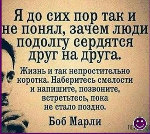 Я до сих пор так й е понял зачем люди подолгу сердятся друг на друга Жизнь и так непростительно коротка Наберитесь смелости и напишите позвоните встретьтесь пока не стало поздно Боб Марли