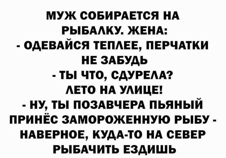 МУЖ СОБИРАЕТСЯ НА РЫБАУ ЖЕНА ОдЕВАЙСЯ ТЕПАЕЕ ПЕРЧАТКИ НЕ ЗАБУДЬ ТЫ ЧТО САУРЕАА АЕТО НА УАИЦЕ НУ ТЫ ПОЗАВЧЕРА ПЬЯНЫЙ ПРИНЕС ЗАМОРОЖЕННУЮ РЫБУ НАВЕРНОЕ КУДА ТО НА СЕВЕР РЫБАЧИТЬ ЕЗДИШЬ