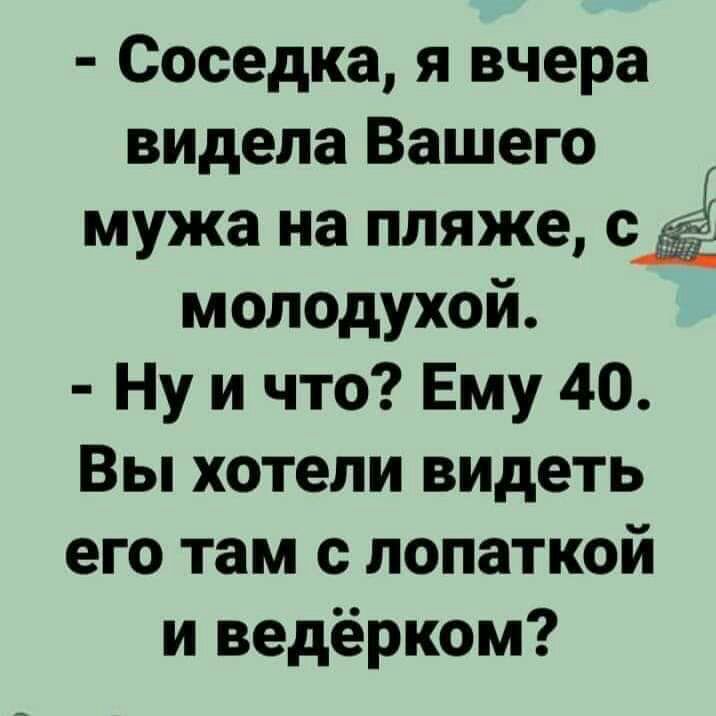 Соседка я вчера видела Вашего мужа на пляже ода молодухои Ну и что Ему 40 Вы хотели видеть его там с лопаткой и ведёрком