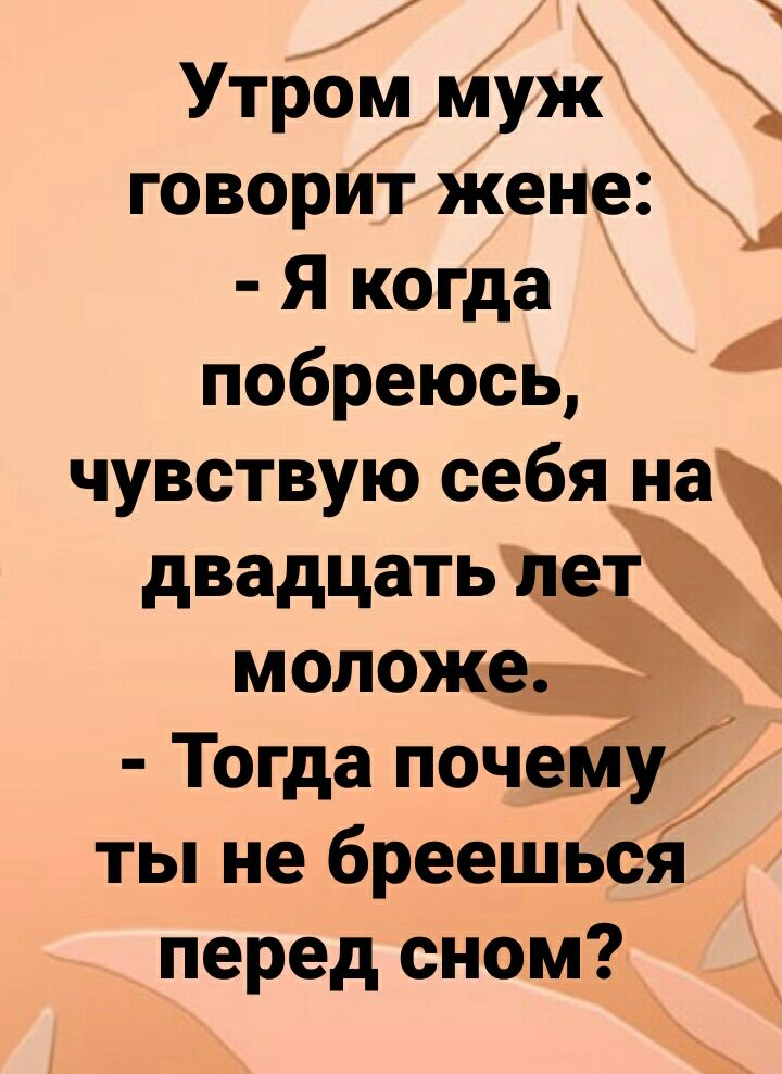 Утром міУж говорит жене Я когда побреюсь чувствую себя на двадцать ты не бреешься перед сном
