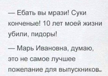 Ебать вы мрази Суки конченые 10 лет моей жизни убили пидоры Марь Ивановна думаю это не самое лучшее пожелание для выпускников