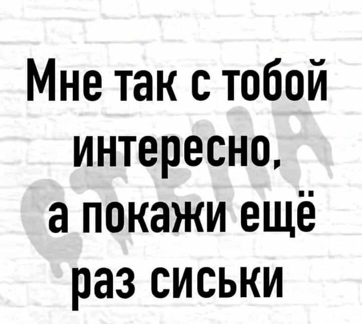 Мне так с тобой интересно а покажи ещё раз сиськи