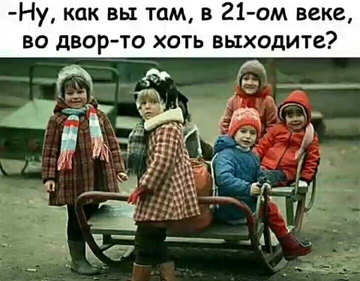 Ну как вы там в 21 ом веке во двор то хоть выходите